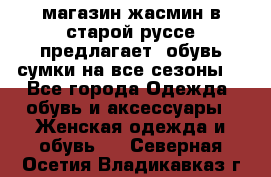 магазин жасмин в старой руссе предлагает  обувь сумки на все сезоны  - Все города Одежда, обувь и аксессуары » Женская одежда и обувь   . Северная Осетия,Владикавказ г.